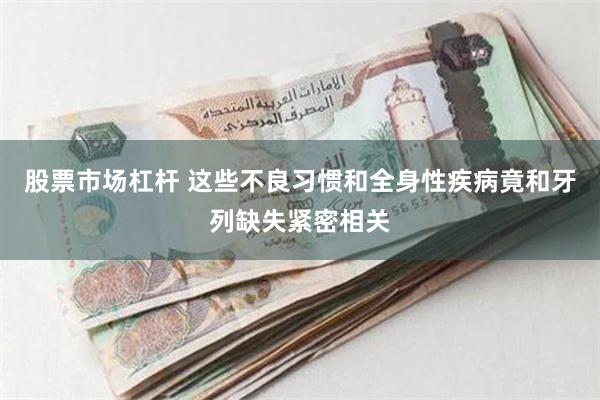 股票市场杠杆 这些不良习惯和全身性疾病竟和牙列缺失紧密相关
