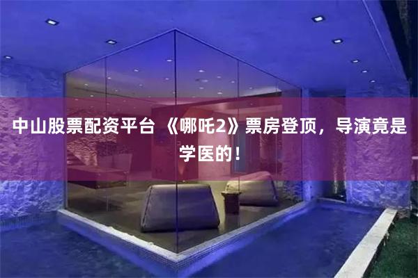中山股票配资平台 《哪吒2》票房登顶，导演竟是学医的！