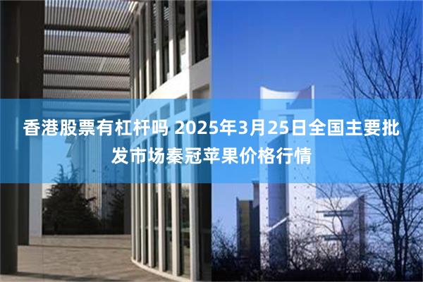 香港股票有杠杆吗 2025年3月25日全国主要批发市场秦冠苹果价格行情