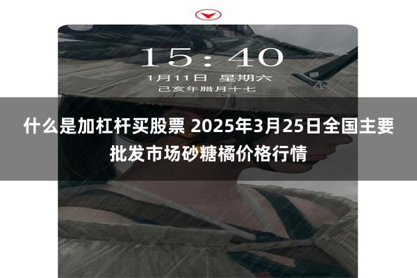 什么是加杠杆买股票 2025年3月25日全国主要批发市场砂糖橘价格行情
