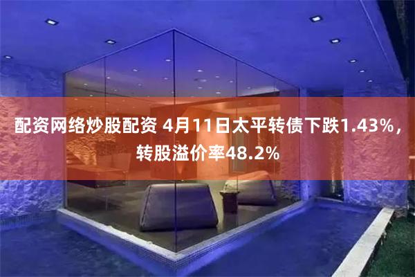 配资网络炒股配资 4月11日太平转债下跌1.43%，转股溢价率48.2%