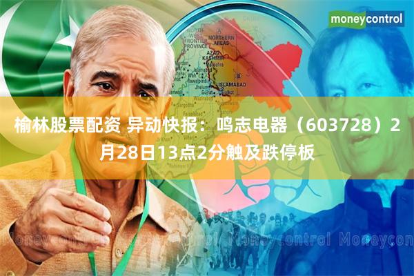 榆林股票配资 异动快报：鸣志电器（603728）2月28日13点2分触及跌停板