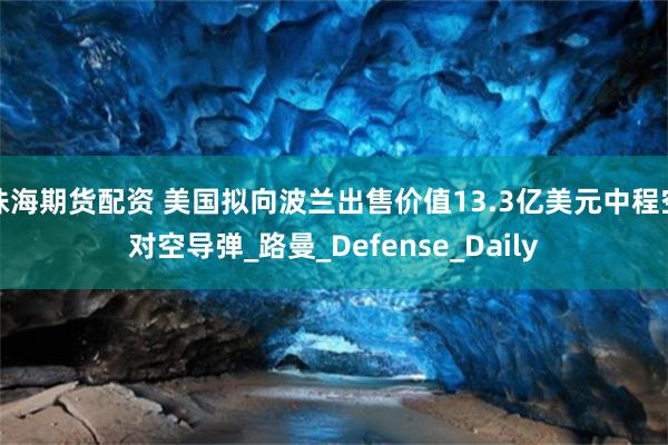 珠海期货配资 美国拟向波兰出售价值13.3亿美元中程空对空导弹_路曼_Defense_Daily