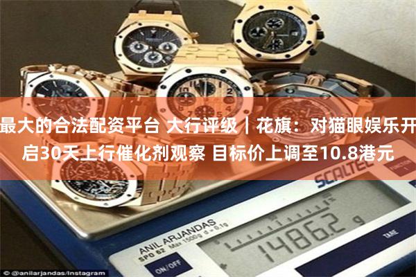 最大的合法配资平台 大行评级｜花旗：对猫眼娱乐开启30天上行催化剂观察 目标价上调至10.8港元