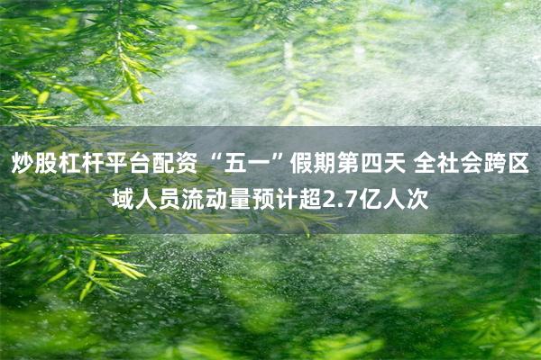炒股杠杆平台配资 “五一”假期第四天 全社会跨区域人员流动量预计超2.7亿人次