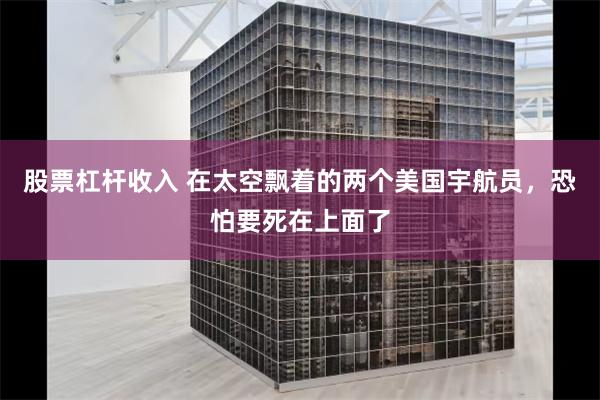 股票杠杆收入 在太空飘着的两个美国宇航员，恐怕要死在上面了