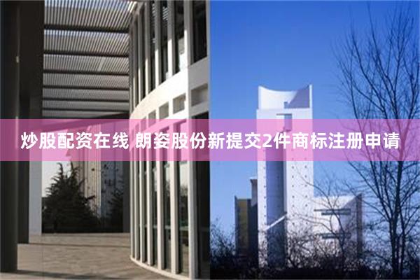 炒股配资在线 朗姿股份新提交2件商标注册申请