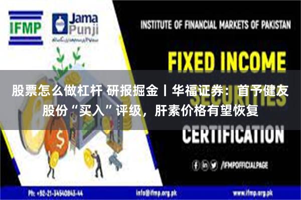 股票怎么做杠杆 研报掘金丨华福证券：首予健友股份“买入”评级，肝素价格有望恢复