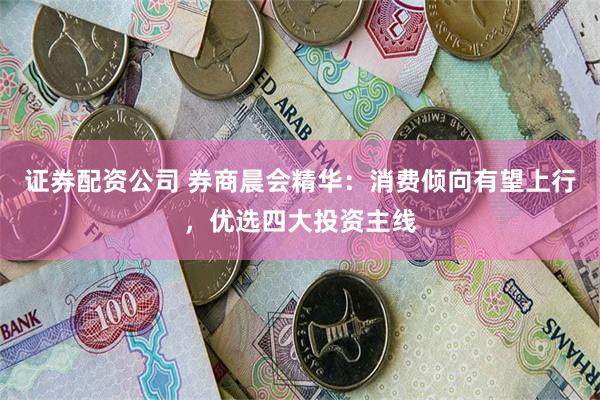 证券配资公司 券商晨会精华：消费倾向有望上行，优选四大投资主线