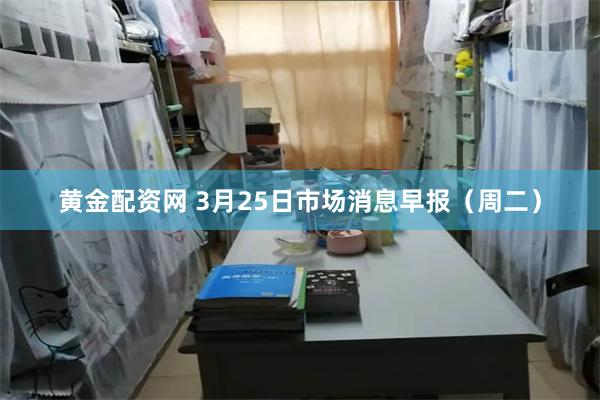 黄金配资网 3月25日市场消息早报（周二）