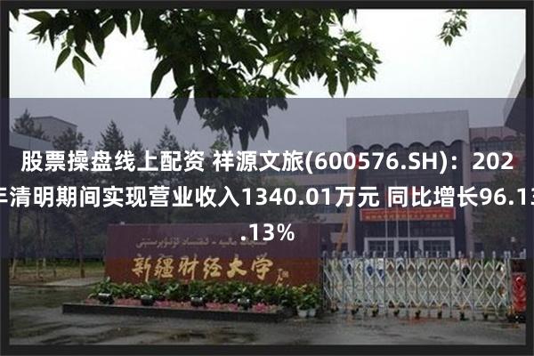 股票操盘线上配资 祥源文旅(600576.SH)：2025年清明期间实现营业收入1340.01万元 同比增长96.13%