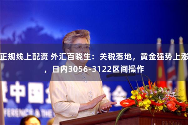 正规线上配资 外汇百晓生：关税落地，黄金强势上涨，日内3056-3122区间操作