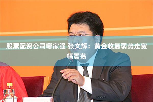 股票配资公司哪家强 张文辉：黄金收复弱势走宽幅震荡