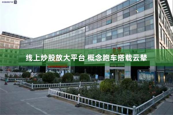 线上炒股放大平台 概念跑车搭载云辇