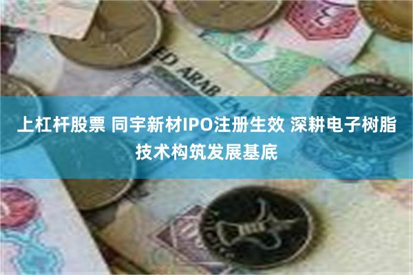 上杠杆股票 同宇新材IPO注册生效 深耕电子树脂技术构筑发展基底