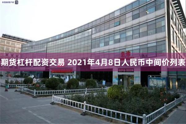 期货杠杆配资交易 2021年4月8日人民币中间价列表