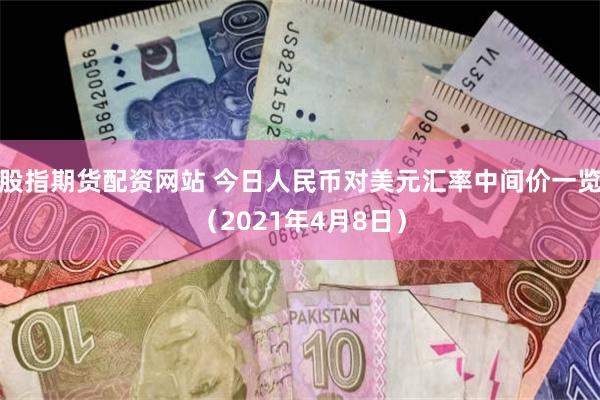 股指期货配资网站 今日人民币对美元汇率中间价一览（2021年4月8日）