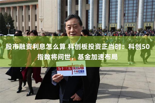 股市融资利息怎么算 科创板投资正当时：科创50指数将问世，基金加速布局