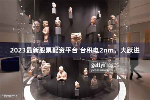 2023最新股票配资平台 台积电2nm，大跃进