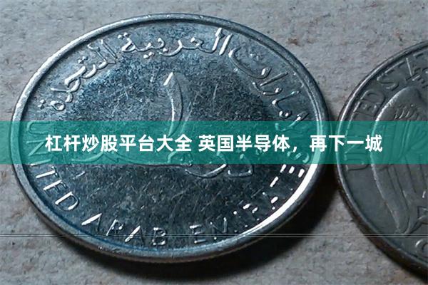 杠杆炒股平台大全 英国半导体，再下一城