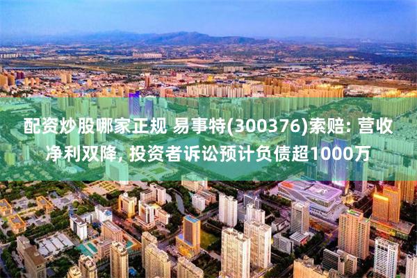 配资炒股哪家正规 易事特(300376)索赔: 营收净利双降, 投资者诉讼预计负债超1000万