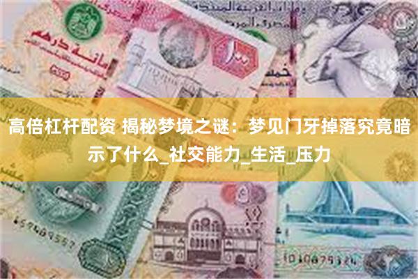高倍杠杆配资 揭秘梦境之谜：梦见门牙掉落究竟暗示了什么_社交能力_生活_压力