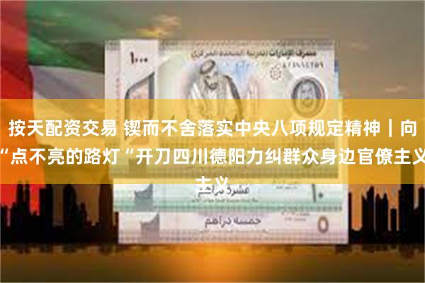 按天配资交易 锲而不舍落实中央八项规定精神｜向“点不亮的路灯“开刀　四川德阳力纠群众身边官僚主义