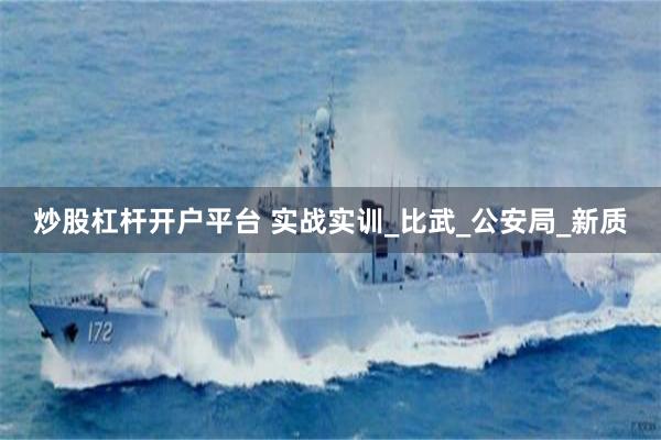 炒股杠杆开户平台 实战实训_比武_公安局_新质