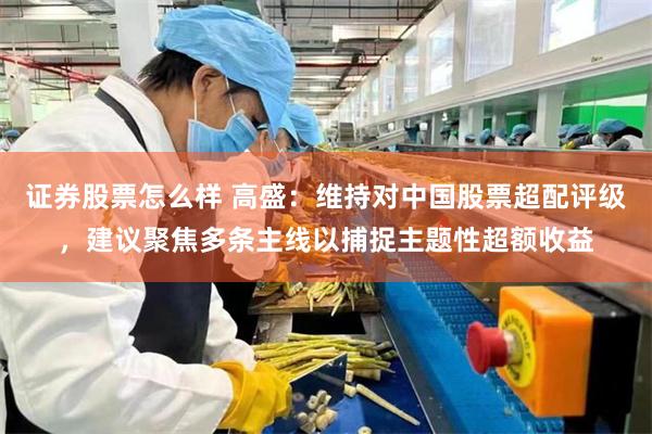 证券股票怎么样 高盛：维持对中国股票超配评级，建议聚焦多条主线以捕捉主题性超额收益