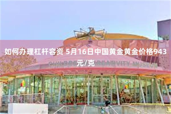 如何办理杠杆容资 5月16日中国黄金黄金价格943元/克