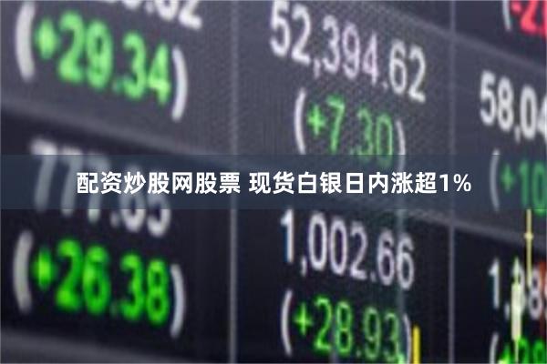 配资炒股网股票 现货白银日内涨超1%