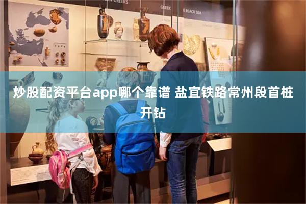 炒股配资平台app哪个靠谱 盐宜铁路常州段首桩开钻