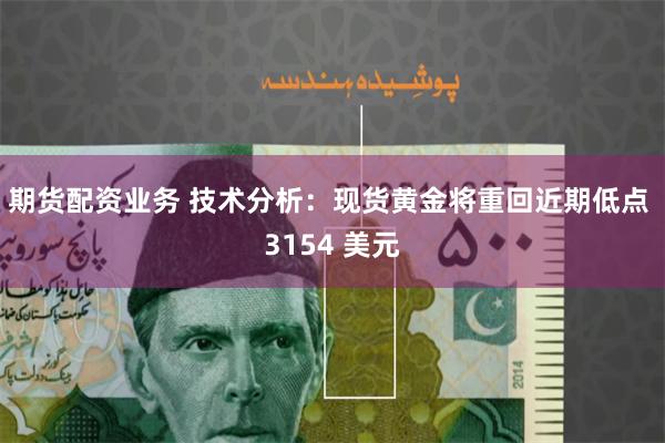 期货配资业务 技术分析：现货黄金将重回近期低点 3154 美元