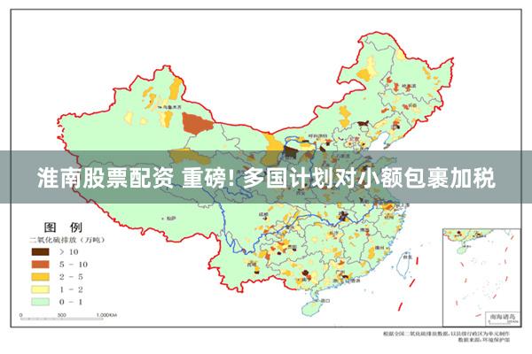 淮南股票配资 重磅! 多国计划对小额包裹加税