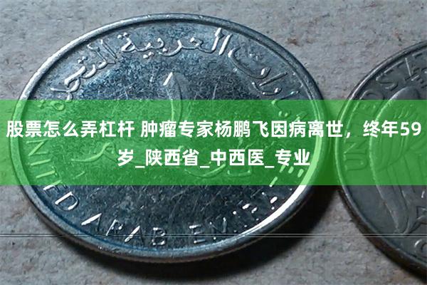 股票怎么弄杠杆 肿瘤专家杨鹏飞因病离世，终年59岁_陕西省_中西医_专业