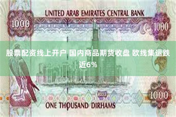 股票配资线上开户 国内商品期货收盘 欧线集运跌近6%