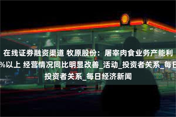 在线证劵融资渠道 牧原股份：屠宰肉食业务产能利用率在70%以上 经营情况同比明显改善_活动_投资者关系_每日经济新闻