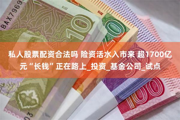 私人股票配资合法吗 险资活水入市来 超1700亿元“长钱”正在路上_投资_基金公司_试点