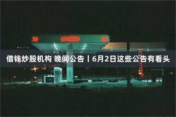 借钱炒股机构 晚间公告丨6月2日这些公告有看头