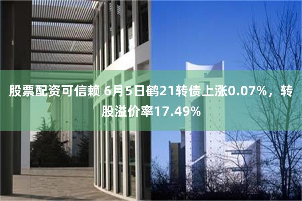 股票配资可信赖 6月5日鹤21转债上涨0.07%，转股溢价率17.49%