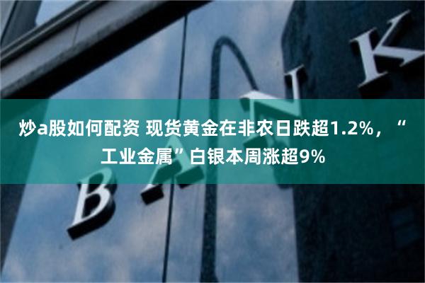 炒a股如何配资 现货黄金在非农日跌超1.2%，“工业金属”白银本周涨超9%