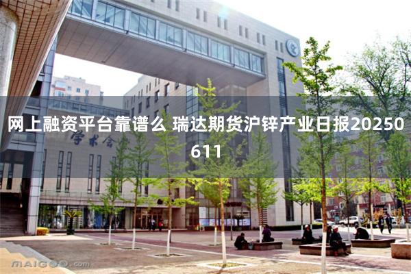 网上融资平台靠谱么 瑞达期货沪锌产业日报20250611