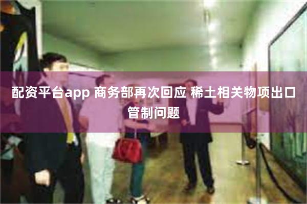 配资平台app 商务部再次回应 稀土相关物项出口管制问题