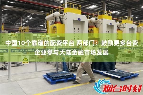中国10个靠谱的配资平台 两部门：鼓励更多台资企业参与大陆金融市场发展
