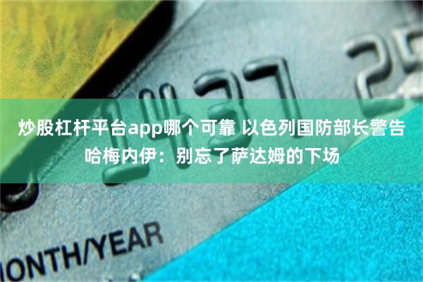 炒股杠杆平台app哪个可靠 以色列国防部长警告哈梅内伊：别忘了萨达姆的下场
