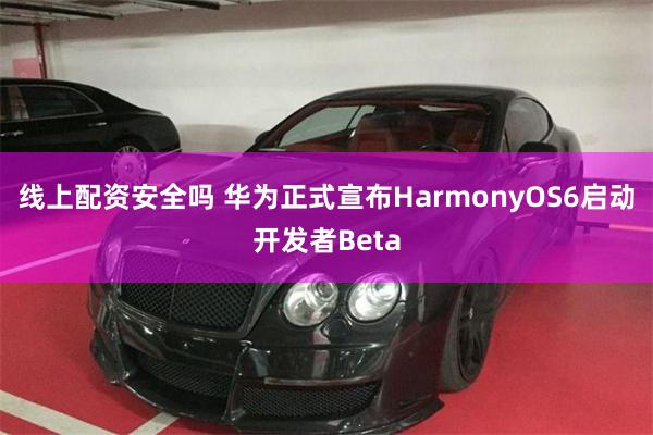 线上配资安全吗 华为正式宣布HarmonyOS6启动开发者Beta