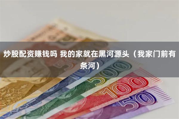 炒股配资赚钱吗 我的家就在黑河源头（我家门前有条河）