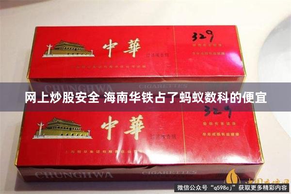 网上炒股安全 海南华铁占了蚂蚁数科的便宜