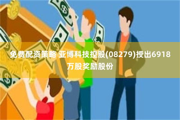 免费配资策略 亚博科技控股(08279)授出6918万股奖励股份