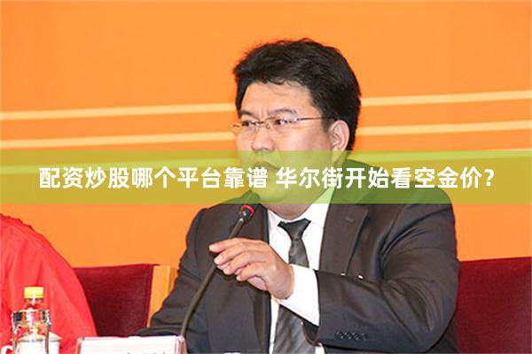 配资炒股哪个平台靠谱 华尔街开始看空金价？